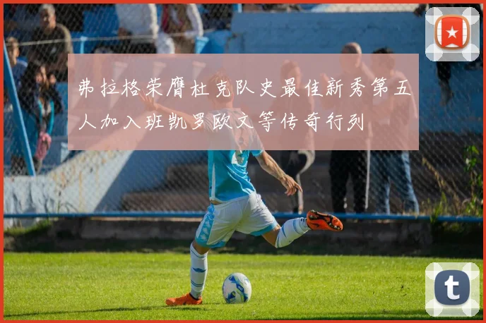 弗拉格荣膺杜克队史最佳新秀第五人加入班凯罗欧文等传奇行列