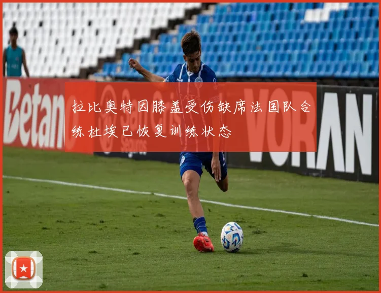 拉比奥特因膝盖受伤缺席法国队合练杜埃已恢复训练状态