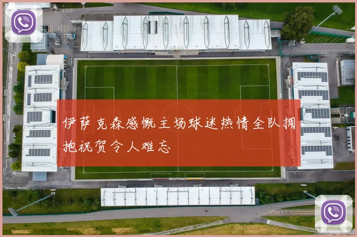 伊萨克森感慨主场球迷热情全队拥抱祝贺令人难忘