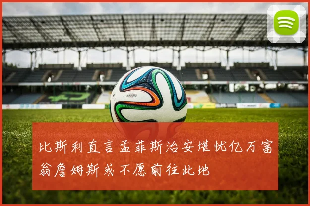 比斯利直言孟菲斯治安堪忧亿万富翁詹姆斯或不愿前往此地