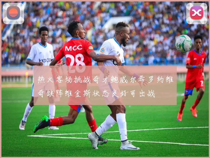 热火客场挑战奇才鲍威尔希罗约维奇缺阵维金斯状态良好可出战