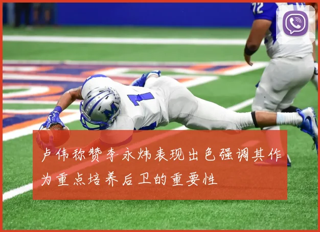 卢伟称赞李永炜表现出色强调其作为重点培养后卫的重要性