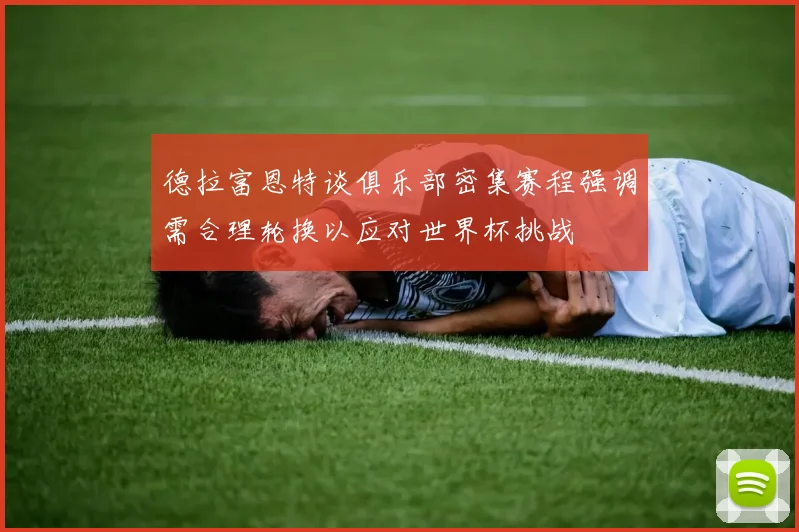 德拉富恩特谈俱乐部密集赛程强调需合理轮换以应对世界杯挑战