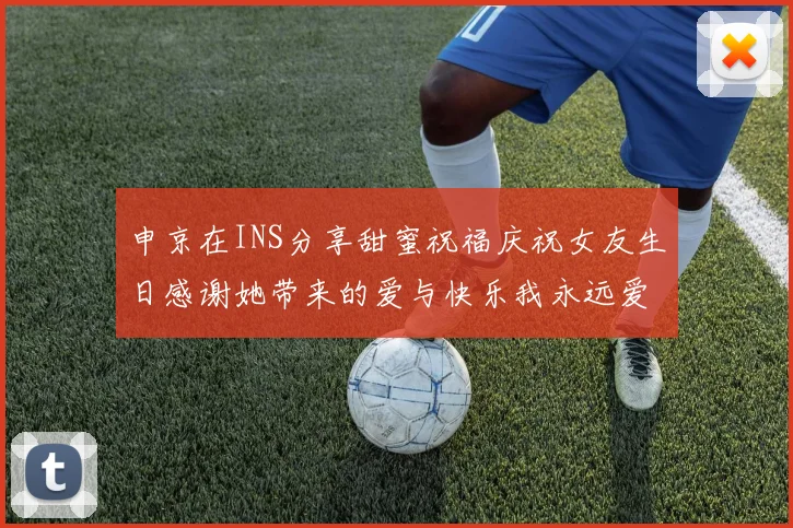申京在INS分享甜蜜祝福庆祝女友生日感谢她带来的爱与快乐我永远爱你
