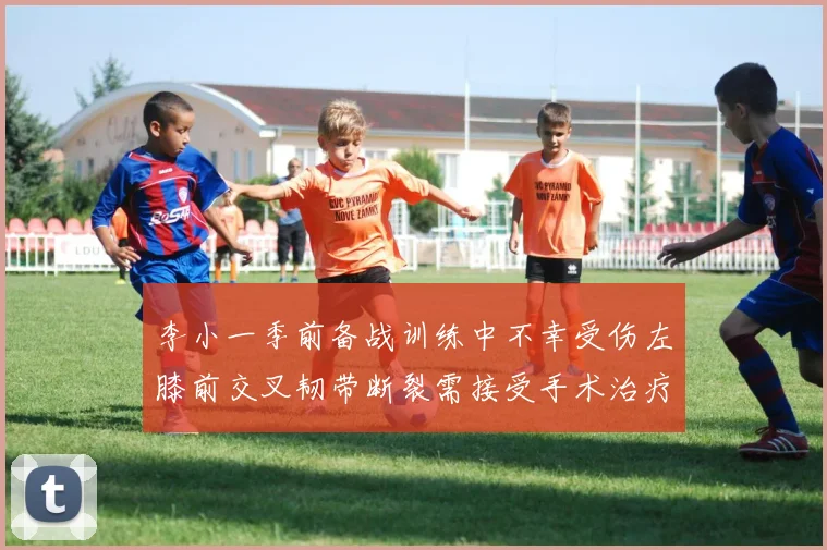 李小一季前备战训练中不幸受伤左膝前交叉韧带断裂需接受手术治疗