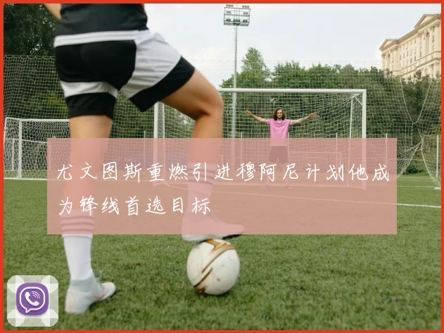 尤文图斯重燃引进穆阿尼计划他成为锋线首选目标